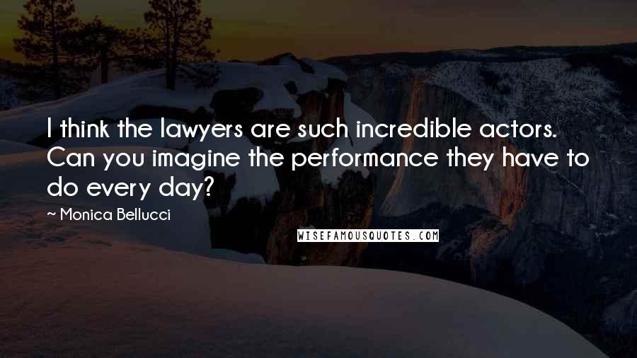 Monica Bellucci Quotes: I think the lawyers are such incredible actors. Can you imagine the performance they have to do every day?