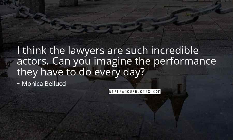 Monica Bellucci Quotes: I think the lawyers are such incredible actors. Can you imagine the performance they have to do every day?