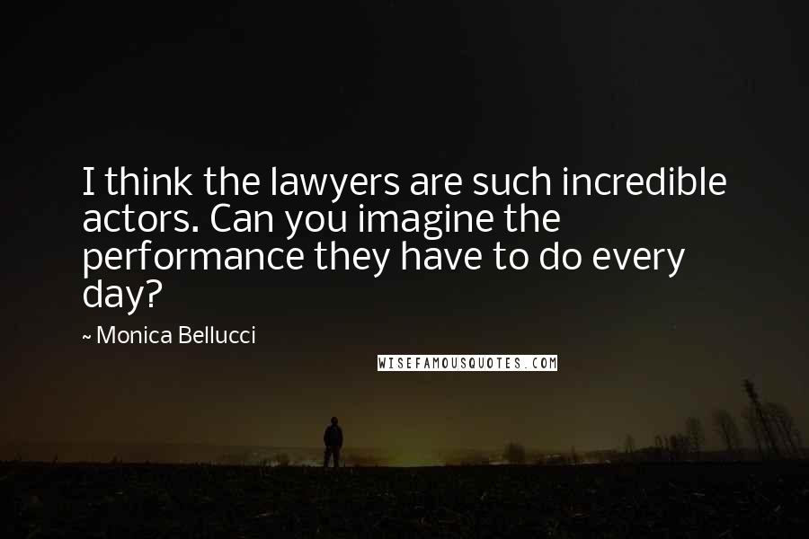 Monica Bellucci Quotes: I think the lawyers are such incredible actors. Can you imagine the performance they have to do every day?