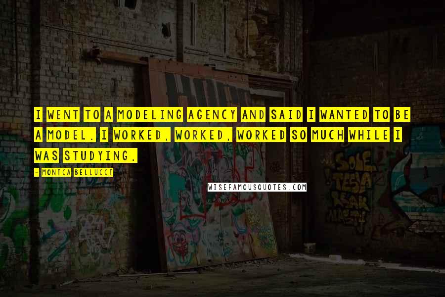 Monica Bellucci Quotes: I went to a modeling agency and said I wanted to be a model. I worked, worked, worked so much while I was studying.