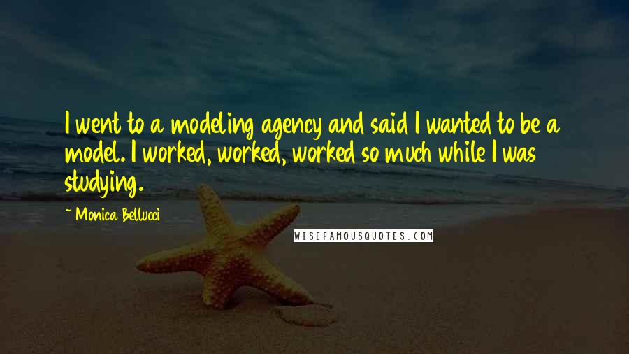 Monica Bellucci Quotes: I went to a modeling agency and said I wanted to be a model. I worked, worked, worked so much while I was studying.