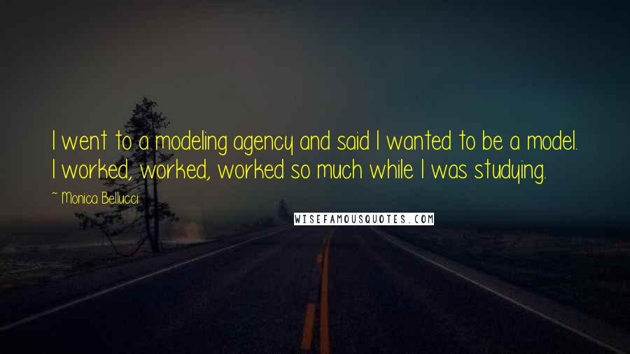 Monica Bellucci Quotes: I went to a modeling agency and said I wanted to be a model. I worked, worked, worked so much while I was studying.