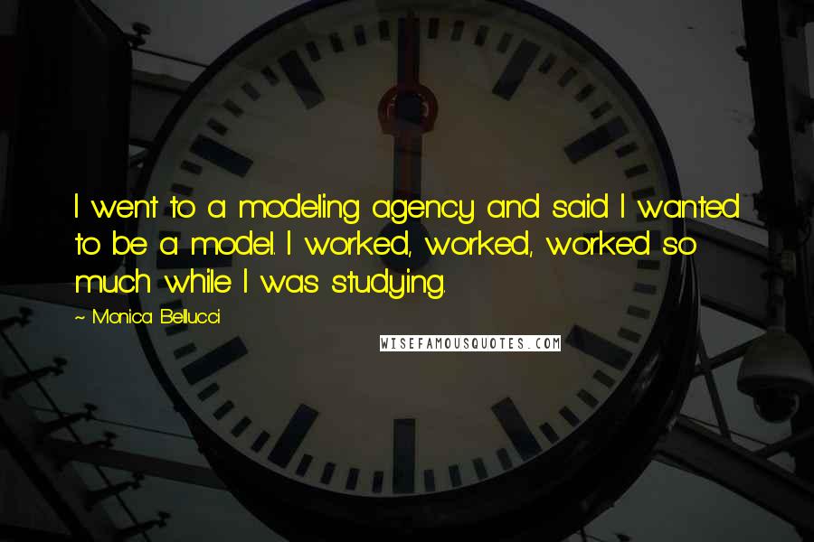 Monica Bellucci Quotes: I went to a modeling agency and said I wanted to be a model. I worked, worked, worked so much while I was studying.