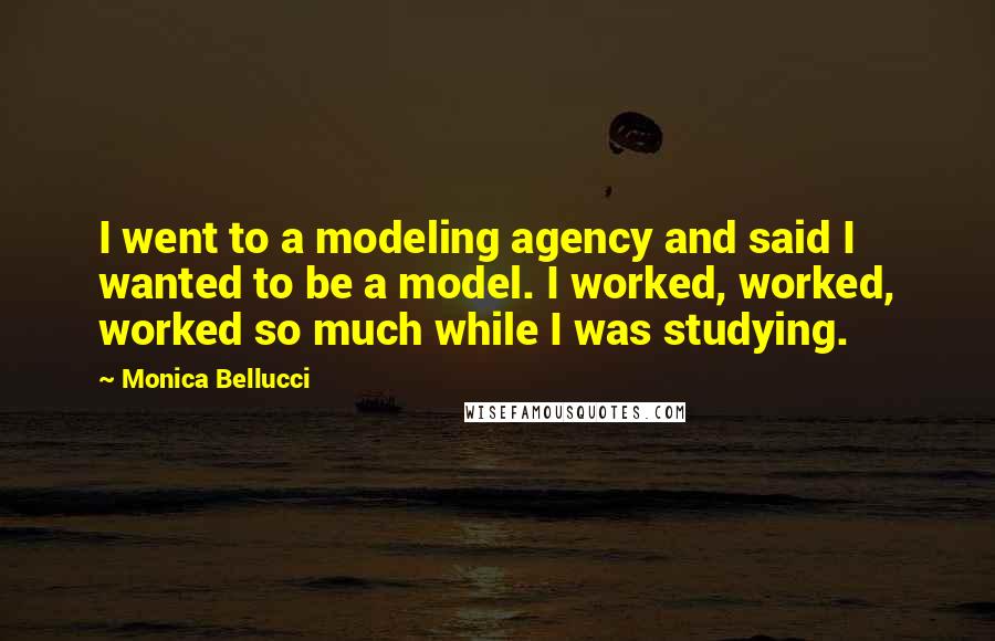 Monica Bellucci Quotes: I went to a modeling agency and said I wanted to be a model. I worked, worked, worked so much while I was studying.