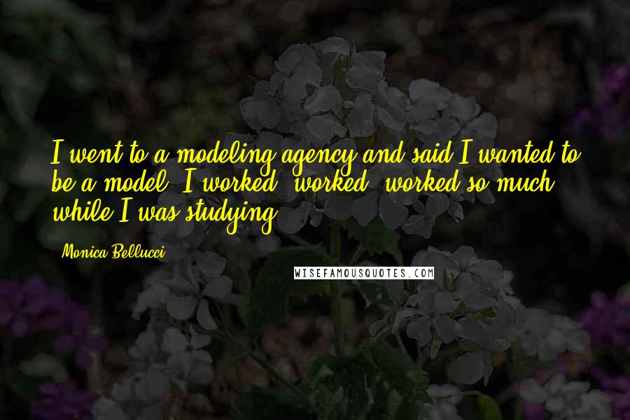 Monica Bellucci Quotes: I went to a modeling agency and said I wanted to be a model. I worked, worked, worked so much while I was studying.