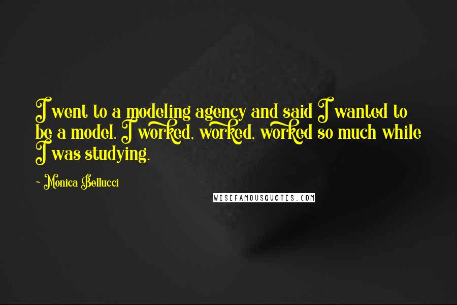 Monica Bellucci Quotes: I went to a modeling agency and said I wanted to be a model. I worked, worked, worked so much while I was studying.