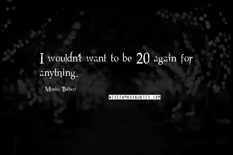 Monica Bellucci Quotes: I wouldn't want to be 20 again for anything.