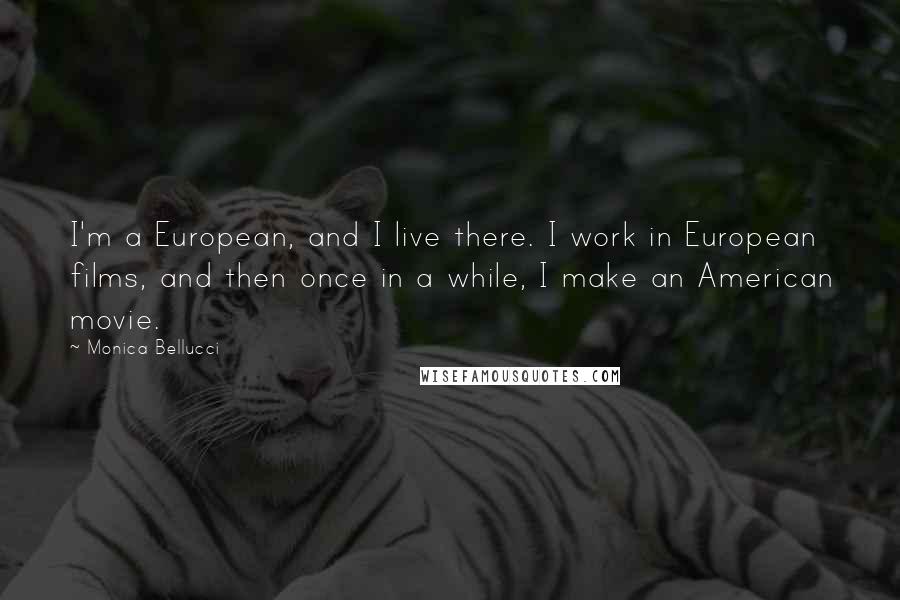 Monica Bellucci Quotes: I'm a European, and I live there. I work in European films, and then once in a while, I make an American movie.