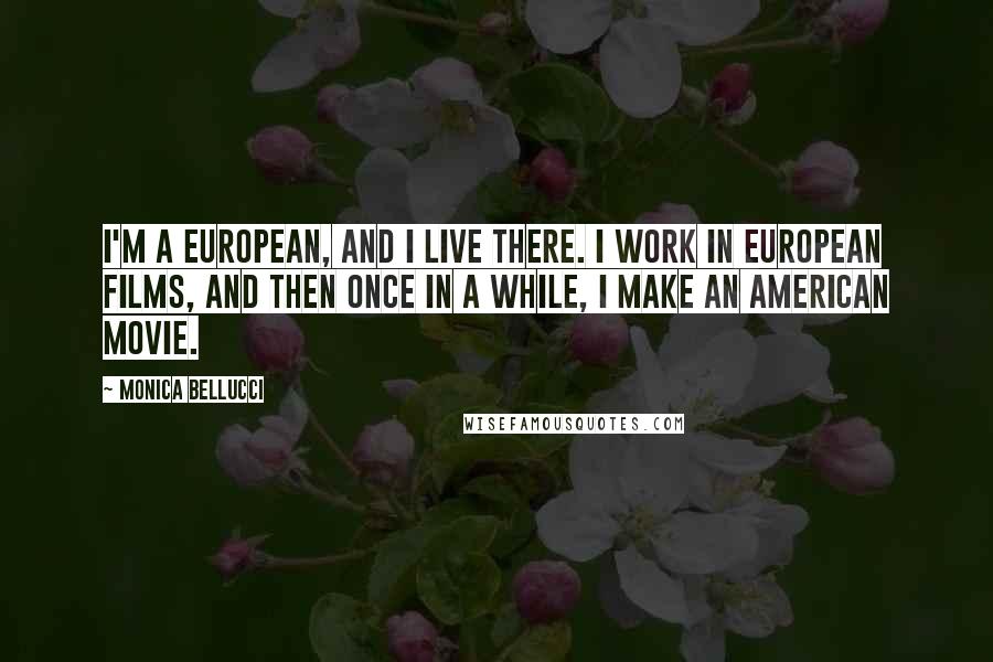 Monica Bellucci Quotes: I'm a European, and I live there. I work in European films, and then once in a while, I make an American movie.