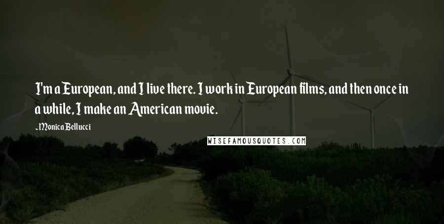 Monica Bellucci Quotes: I'm a European, and I live there. I work in European films, and then once in a while, I make an American movie.