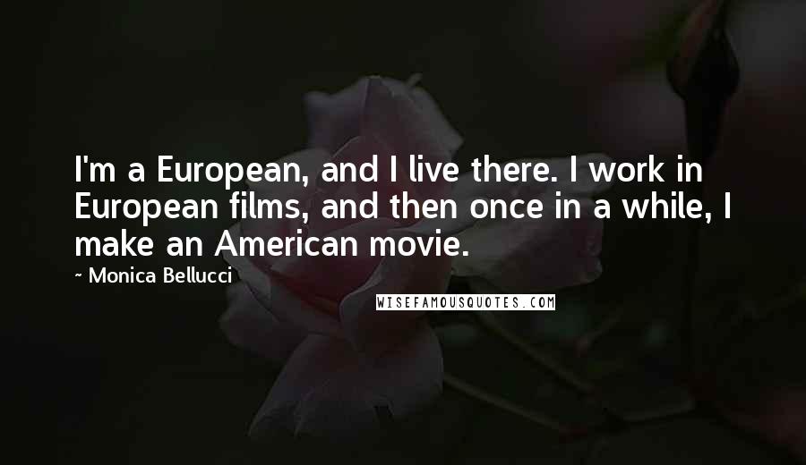Monica Bellucci Quotes: I'm a European, and I live there. I work in European films, and then once in a while, I make an American movie.