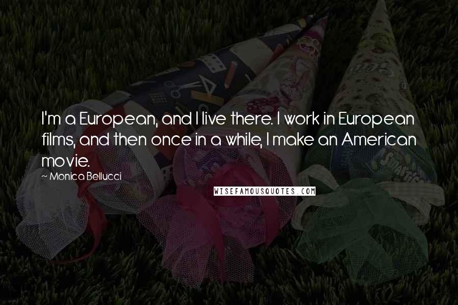 Monica Bellucci Quotes: I'm a European, and I live there. I work in European films, and then once in a while, I make an American movie.