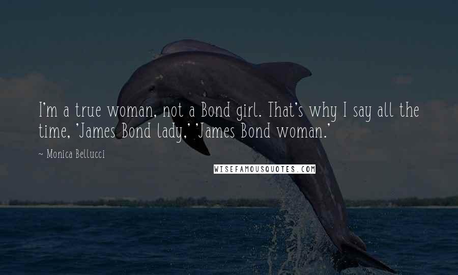Monica Bellucci Quotes: I'm a true woman, not a Bond girl. That's why I say all the time, 'James Bond lady,' 'James Bond woman.'
