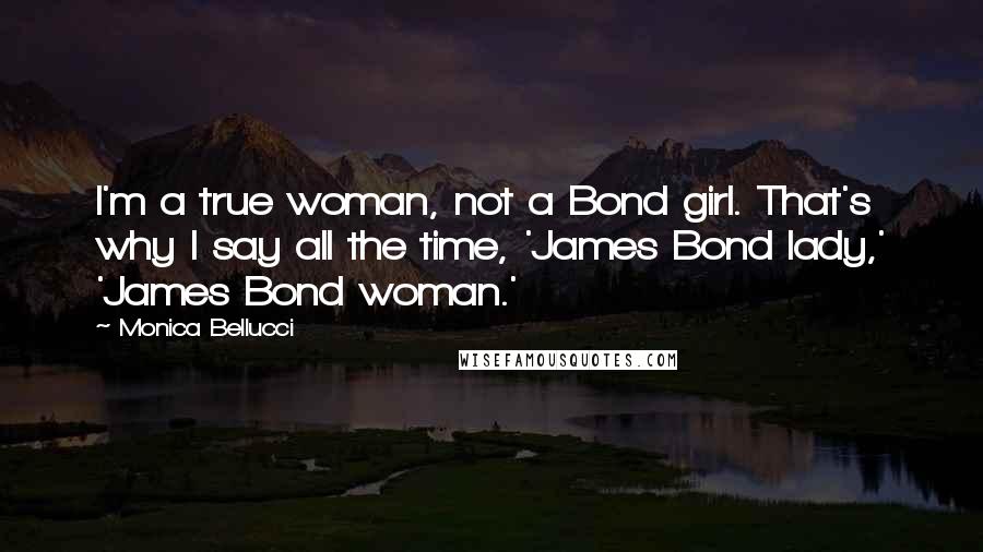 Monica Bellucci Quotes: I'm a true woman, not a Bond girl. That's why I say all the time, 'James Bond lady,' 'James Bond woman.'