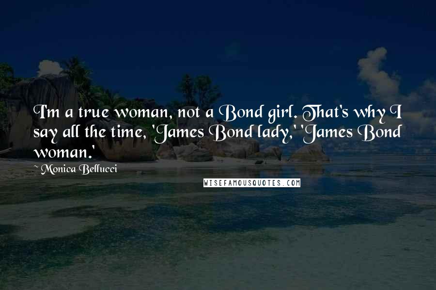 Monica Bellucci Quotes: I'm a true woman, not a Bond girl. That's why I say all the time, 'James Bond lady,' 'James Bond woman.'