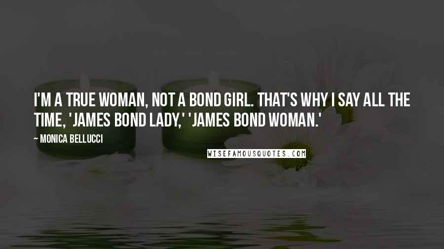 Monica Bellucci Quotes: I'm a true woman, not a Bond girl. That's why I say all the time, 'James Bond lady,' 'James Bond woman.'