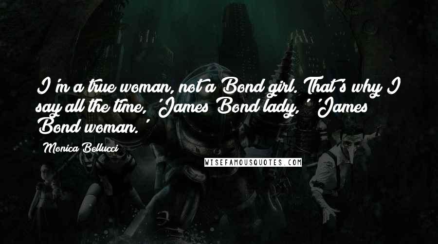 Monica Bellucci Quotes: I'm a true woman, not a Bond girl. That's why I say all the time, 'James Bond lady,' 'James Bond woman.'