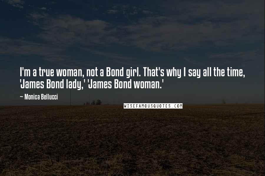 Monica Bellucci Quotes: I'm a true woman, not a Bond girl. That's why I say all the time, 'James Bond lady,' 'James Bond woman.'