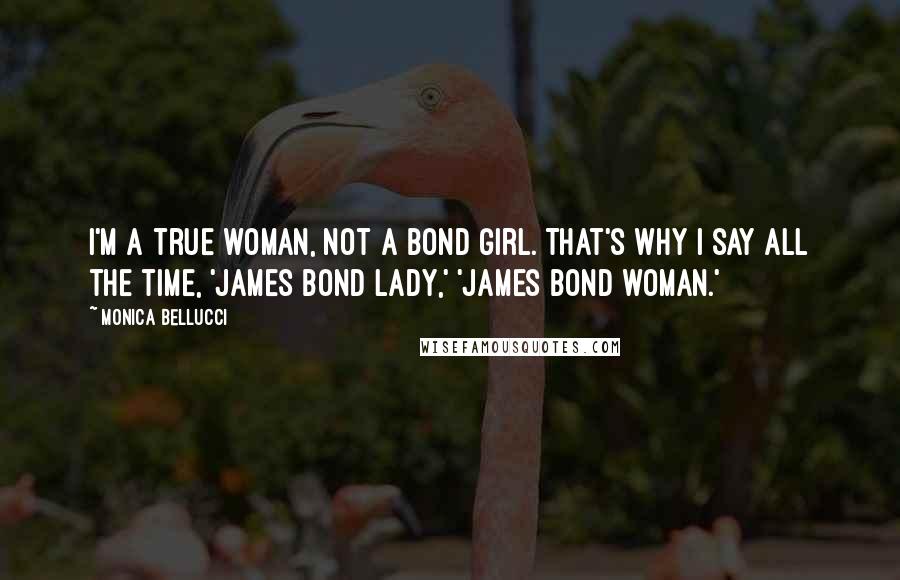 Monica Bellucci Quotes: I'm a true woman, not a Bond girl. That's why I say all the time, 'James Bond lady,' 'James Bond woman.'