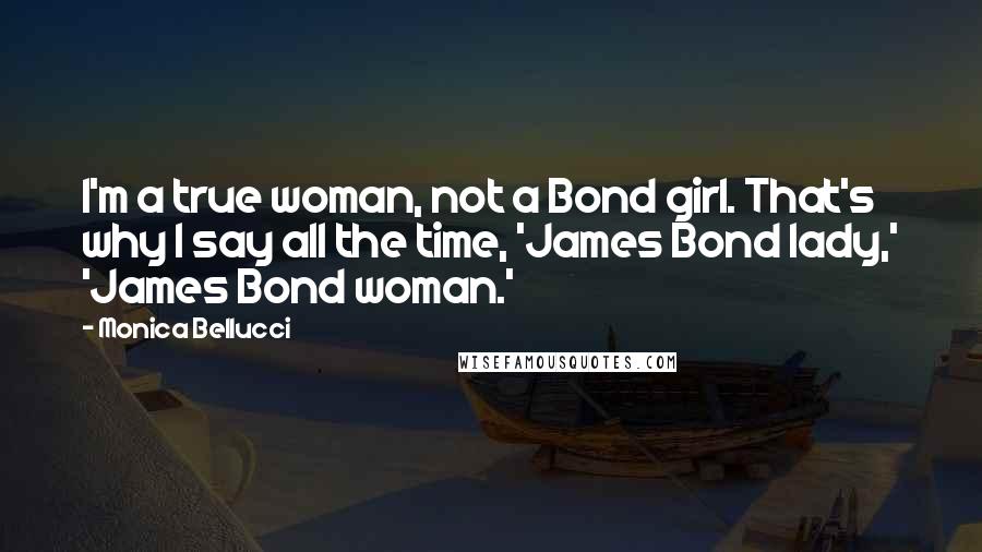 Monica Bellucci Quotes: I'm a true woman, not a Bond girl. That's why I say all the time, 'James Bond lady,' 'James Bond woman.'