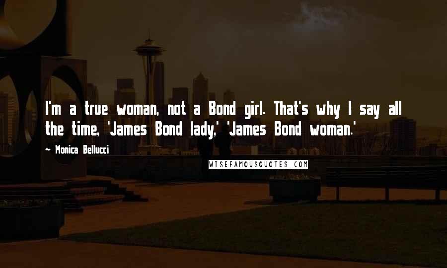 Monica Bellucci Quotes: I'm a true woman, not a Bond girl. That's why I say all the time, 'James Bond lady,' 'James Bond woman.'