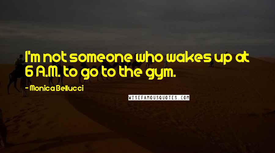 Monica Bellucci Quotes: I'm not someone who wakes up at 6 A.M. to go to the gym.