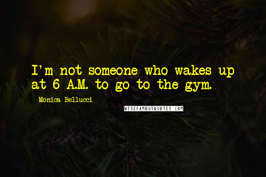 Monica Bellucci Quotes: I'm not someone who wakes up at 6 A.M. to go to the gym.