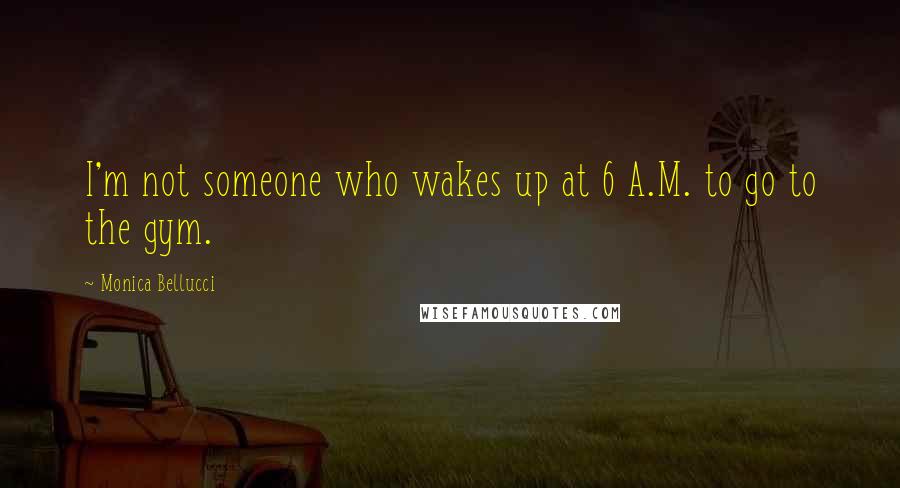 Monica Bellucci Quotes: I'm not someone who wakes up at 6 A.M. to go to the gym.
