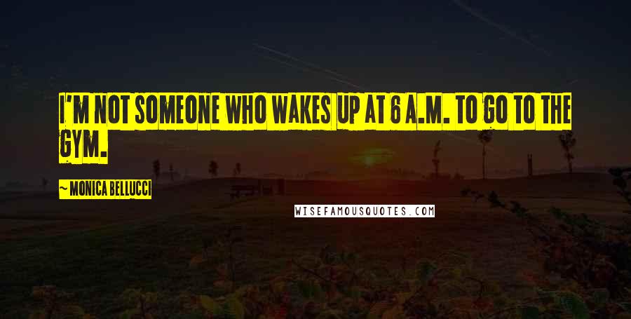 Monica Bellucci Quotes: I'm not someone who wakes up at 6 A.M. to go to the gym.