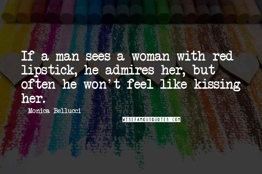 Monica Bellucci Quotes: If a man sees a woman with red lipstick, he admires her, but often he won't feel like kissing her.