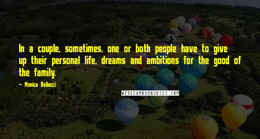 Monica Bellucci Quotes: In a couple, sometimes, one or both people have to give up their personal life, dreams and ambitions for the good of the family.