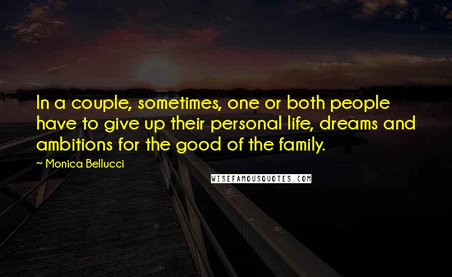 Monica Bellucci Quotes: In a couple, sometimes, one or both people have to give up their personal life, dreams and ambitions for the good of the family.