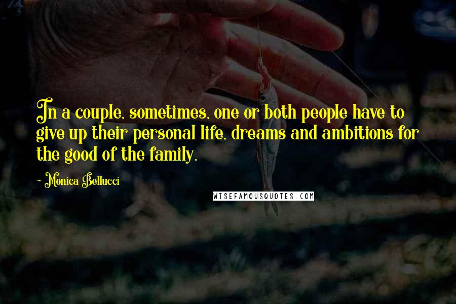 Monica Bellucci Quotes: In a couple, sometimes, one or both people have to give up their personal life, dreams and ambitions for the good of the family.