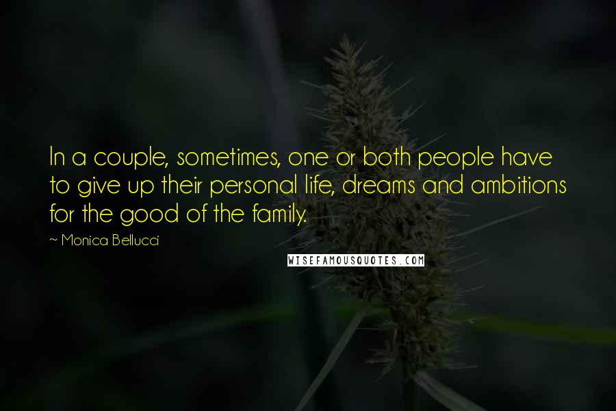Monica Bellucci Quotes: In a couple, sometimes, one or both people have to give up their personal life, dreams and ambitions for the good of the family.