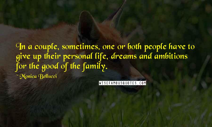 Monica Bellucci Quotes: In a couple, sometimes, one or both people have to give up their personal life, dreams and ambitions for the good of the family.