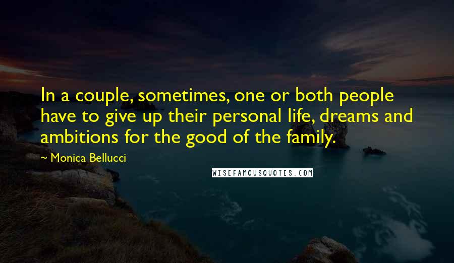 Monica Bellucci Quotes: In a couple, sometimes, one or both people have to give up their personal life, dreams and ambitions for the good of the family.