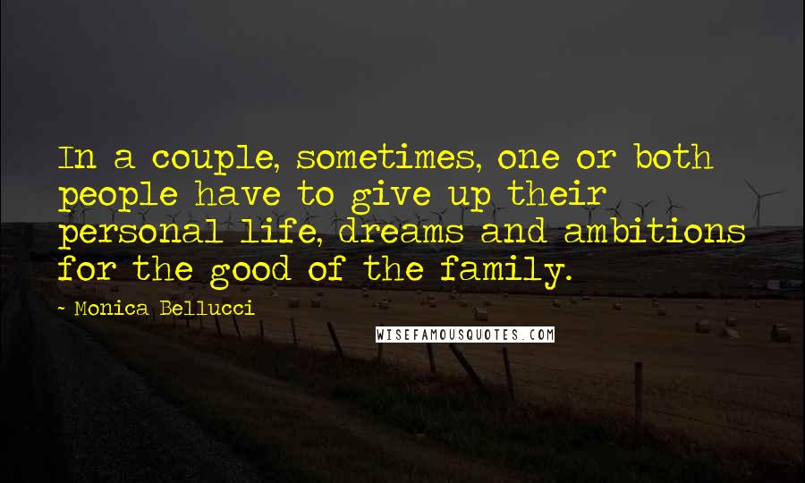 Monica Bellucci Quotes: In a couple, sometimes, one or both people have to give up their personal life, dreams and ambitions for the good of the family.