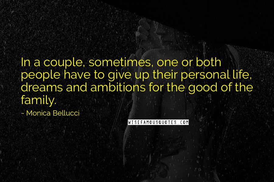 Monica Bellucci Quotes: In a couple, sometimes, one or both people have to give up their personal life, dreams and ambitions for the good of the family.