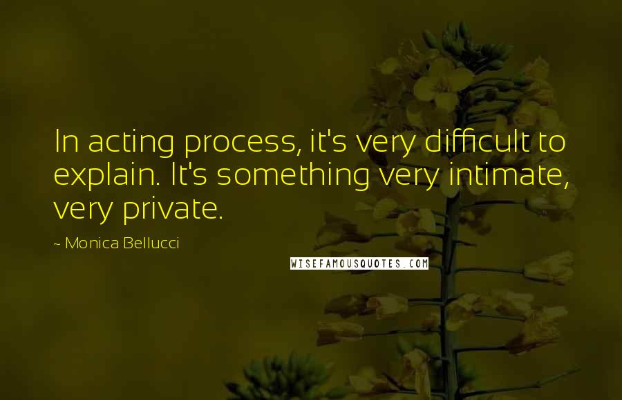 Monica Bellucci Quotes: In acting process, it's very difficult to explain. It's something very intimate, very private.