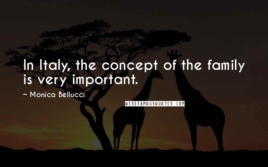 Monica Bellucci Quotes: In Italy, the concept of the family is very important.