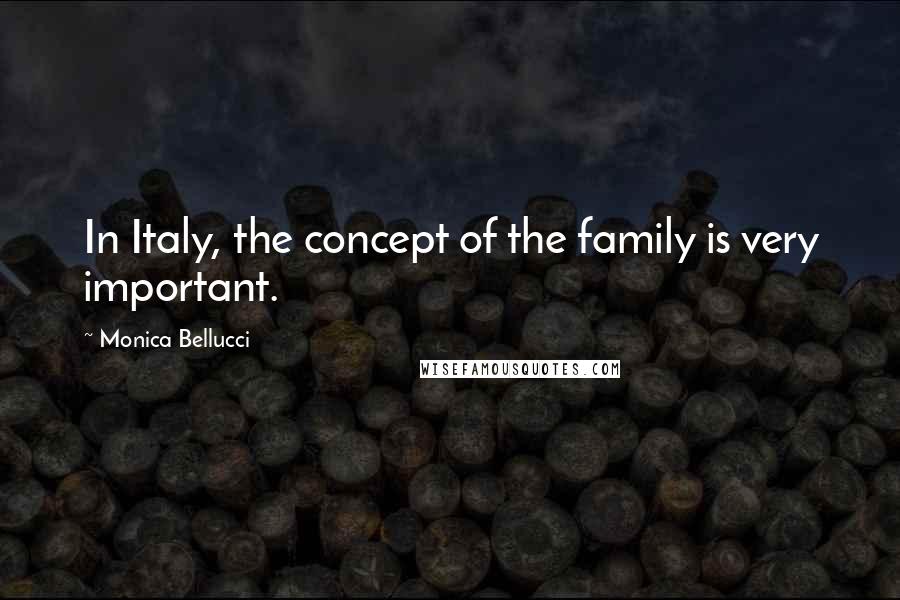 Monica Bellucci Quotes: In Italy, the concept of the family is very important.