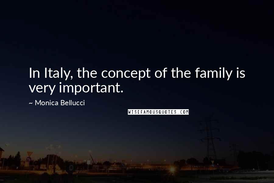 Monica Bellucci Quotes: In Italy, the concept of the family is very important.