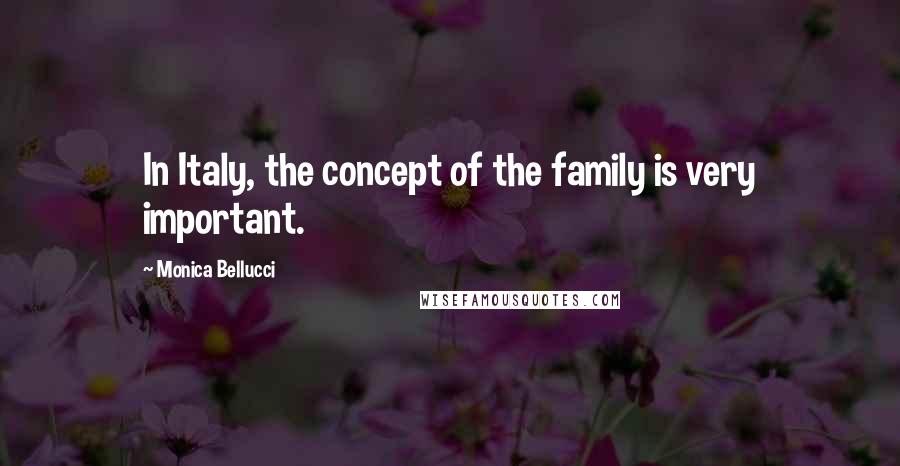 Monica Bellucci Quotes: In Italy, the concept of the family is very important.