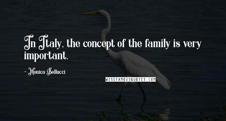 Monica Bellucci Quotes: In Italy, the concept of the family is very important.