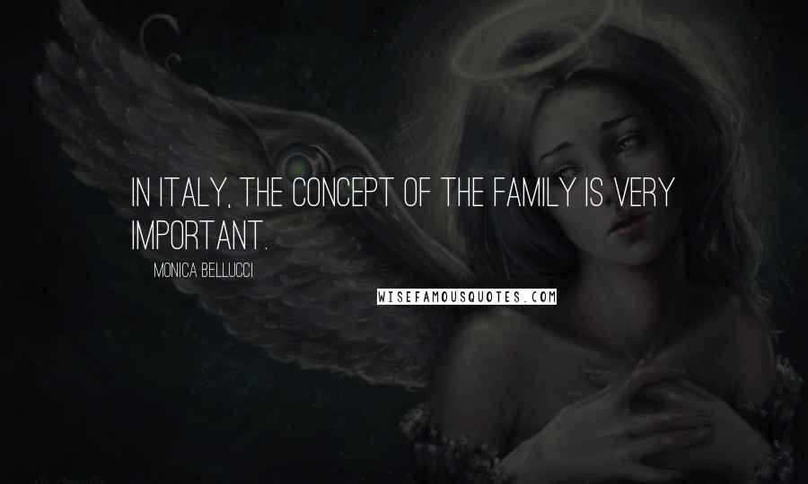 Monica Bellucci Quotes: In Italy, the concept of the family is very important.
