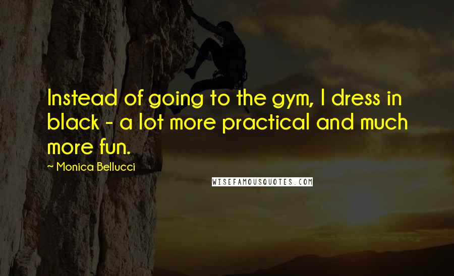 Monica Bellucci Quotes: Instead of going to the gym, I dress in black - a lot more practical and much more fun.