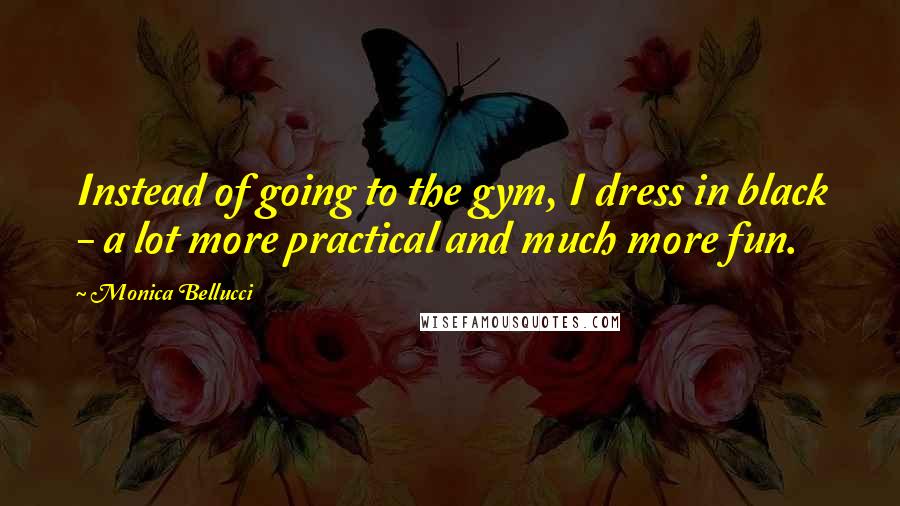 Monica Bellucci Quotes: Instead of going to the gym, I dress in black - a lot more practical and much more fun.