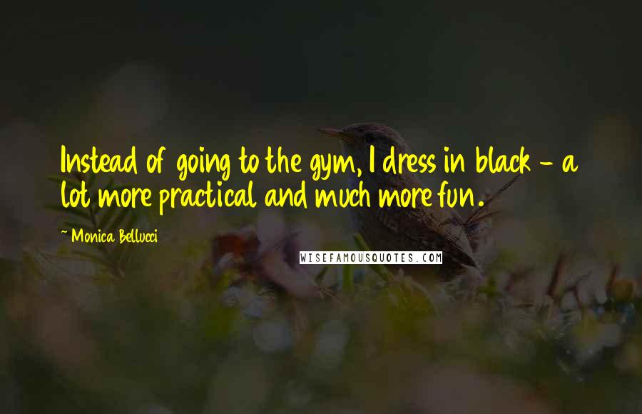 Monica Bellucci Quotes: Instead of going to the gym, I dress in black - a lot more practical and much more fun.