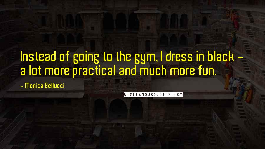 Monica Bellucci Quotes: Instead of going to the gym, I dress in black - a lot more practical and much more fun.