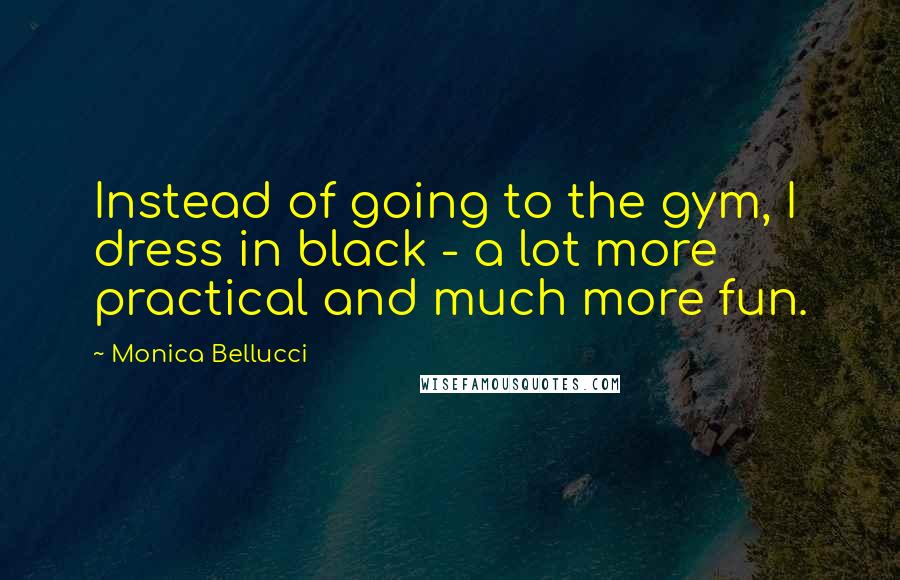 Monica Bellucci Quotes: Instead of going to the gym, I dress in black - a lot more practical and much more fun.